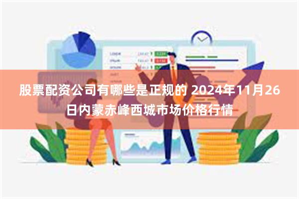 股票配资公司有哪些是正规的 2024年11月26日内蒙赤峰西城市场价格行情