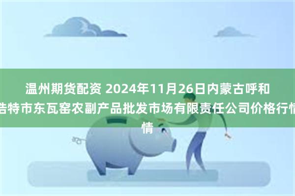 温州期货配资 2024年11月26日内蒙古呼和浩特市东瓦窑农副产品批发市场有限责任公司价格行情