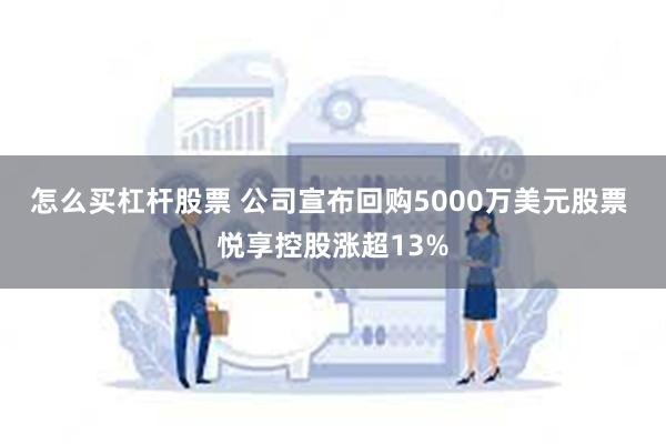 怎么买杠杆股票 公司宣布回购5000万美元股票 悦享控股涨超13%