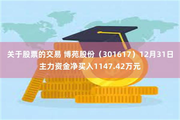 关于股票的交易 博苑股份（301617）12月31日主力资金净买入1147.42万元