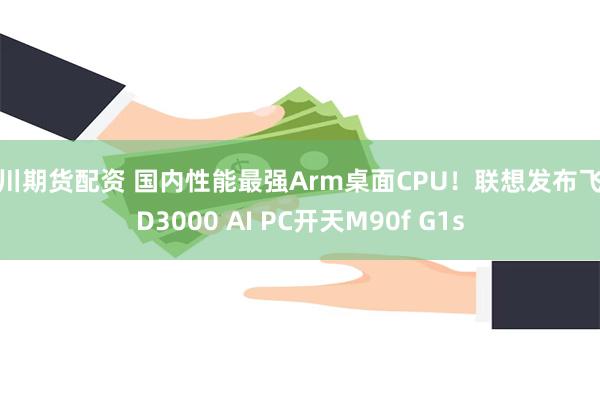 四川期货配资 国内性能最强Arm桌面CPU！联想发布飞腾D3000 AI PC开天M90f G1s