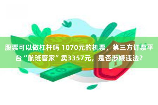 股票可以做杠杆吗 1070元的机票，第三方订票平台“航班管家”卖3357元，是否涉嫌违法？