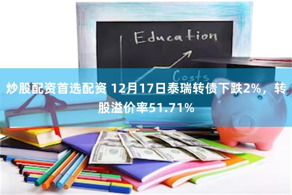 炒股配资首选配资 12月17日泰瑞转债下跌2%，转股溢价率51.71%