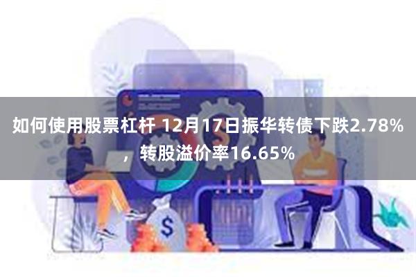 如何使用股票杠杆 12月17日振华转债下跌2.78%，转股溢价率16.65%