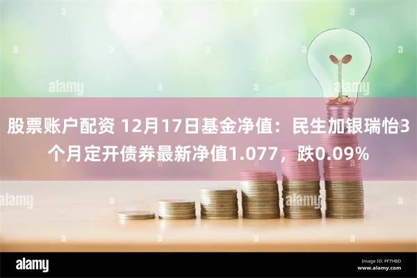 股票账户配资 12月17日基金净值：民生加银瑞怡3个月定开债券最新净值1.077，跌0.09%