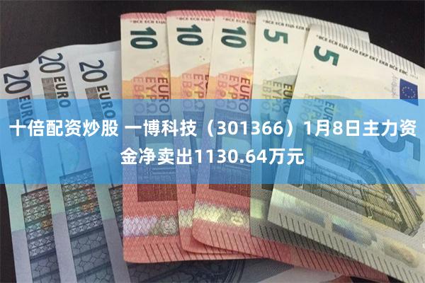 十倍配资炒股 一博科技（301366）1月8日主力资金净卖出1130.64万元