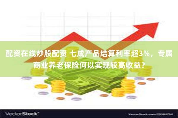 配资在线炒股配资 七成产品结算利率超3%，专属商业养老保险何以实现较高收益？