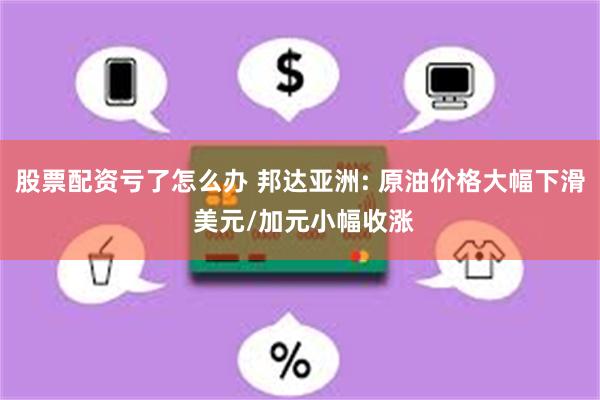 股票配资亏了怎么办 邦达亚洲: 原油价格大幅下滑 美元/加元小幅收涨