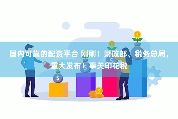 国内可靠的配资平台 刚刚！财政部、税务总局，重大发布！事关印花税