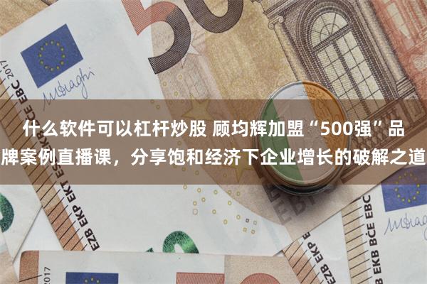 什么软件可以杠杆炒股 顾均辉加盟“500强”品牌案例直播课，分享饱和经济下企业增长的破解之道