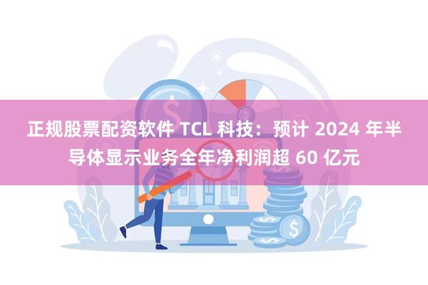 正规股票配资软件 TCL 科技：预计 2024 年半导体显示业务全年净利润超 60 亿元