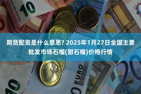 期货配资是什么意思? 2025年1月27日全国主要批发市场石榴(甜石榴)价格行情