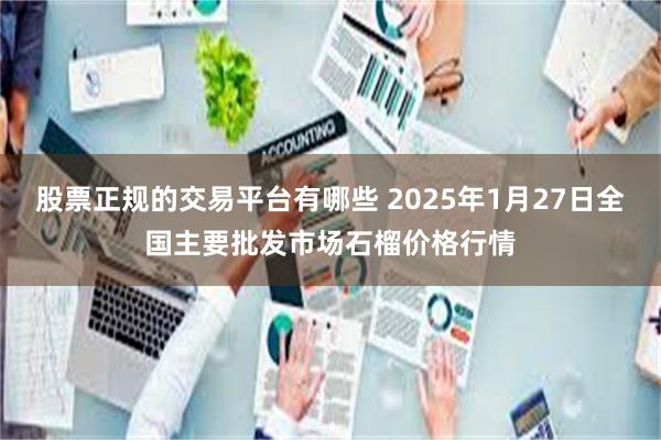 股票正规的交易平台有哪些 2025年1月27日全国主要批发市场石榴价格行情