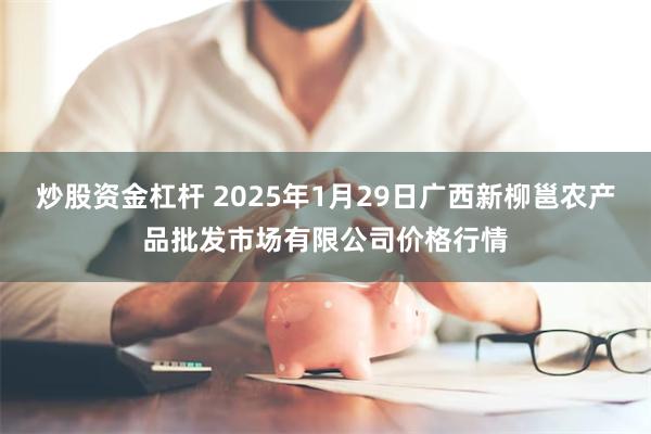 炒股资金杠杆 2025年1月29日广西新柳邕农产品批发市场有限公司价格行情