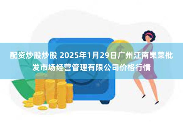 配资炒股炒股 2025年1月29日广州江南果菜批发市场经营管理有限公司价格行情