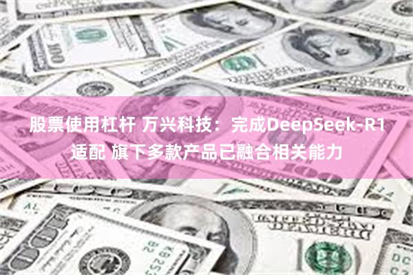 股票使用杠杆 万兴科技：完成DeepSeek-R1适配 旗下多款产品已融合相关能力