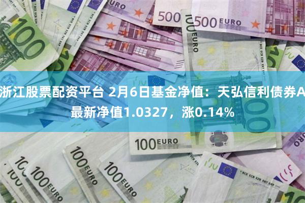 浙江股票配资平台 2月6日基金净值：天弘信利债券A最新净值1.0327，涨0.14%