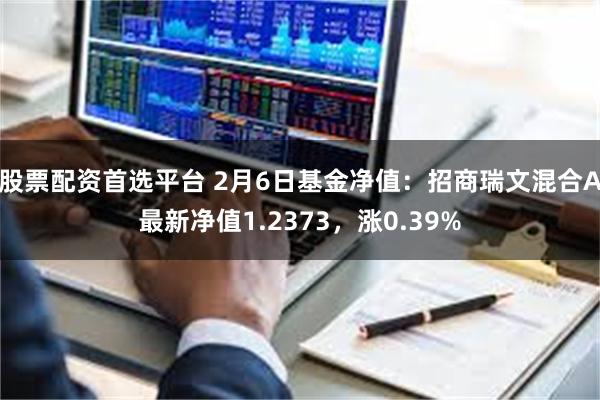 股票配资首选平台 2月6日基金净值：招商瑞文混合A最新净值1.2373，涨0.39%