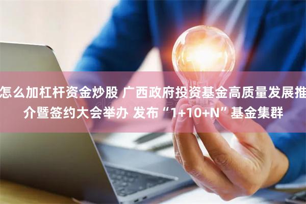 怎么加杠杆资金炒股 广西政府投资基金高质量发展推介暨签约大会举办 发布“1+10+N”基金集群