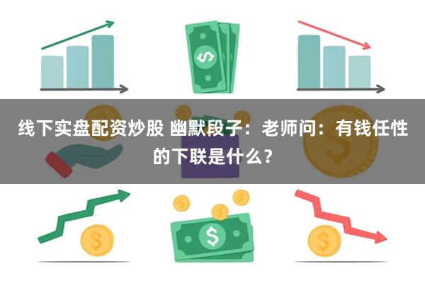 线下实盘配资炒股 幽默段子：老师问：有钱任性的下联是什么？