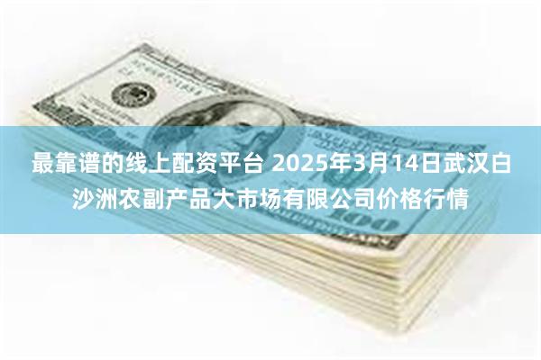 最靠谱的线上配资平台 2025年3月14日武汉白沙洲农副产品大市场有限公司价格行情