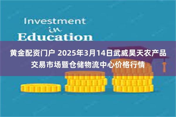 黄金配资门户 2025年3月14日武威昊天农产品交易市场暨仓储物流中心价格行情